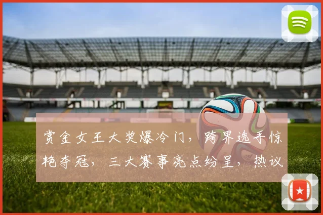 赏金女王大奖爆冷门，跨界选手惊艳夺冠，三大赛事亮点纷呈，热议不断