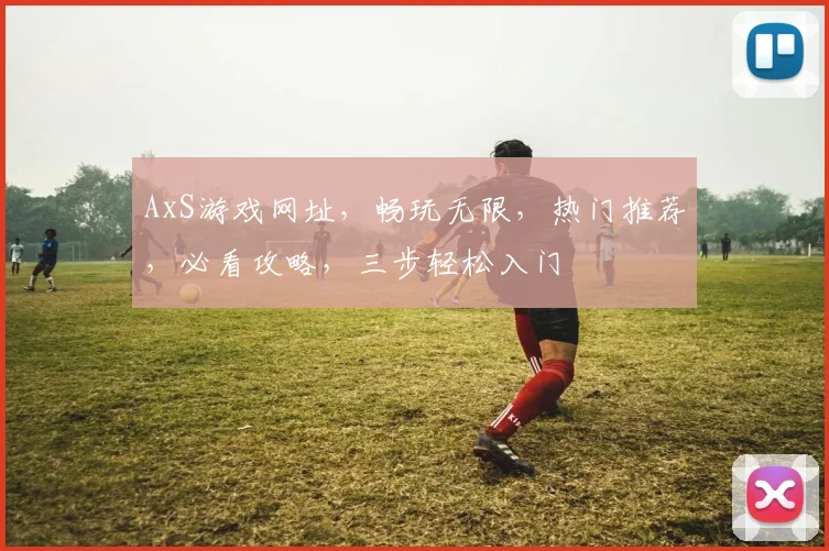 AxS游戏网址，畅玩无限，热门推荐，必看攻略，三步轻松入门