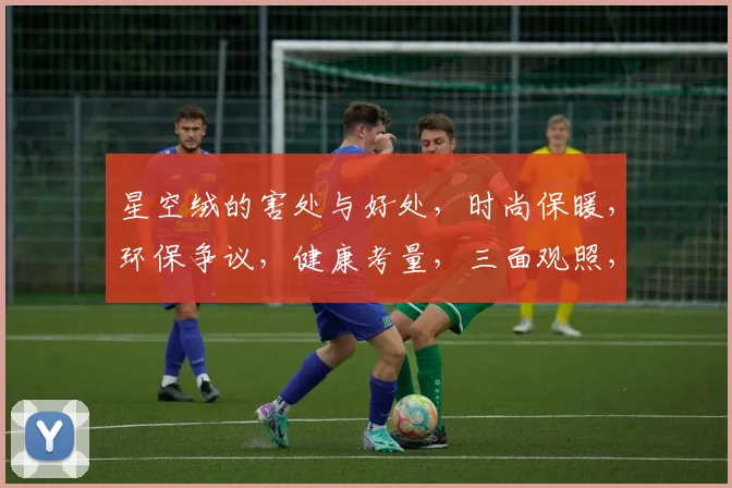 星空绒的害处与好处，时尚保暖，环保争议，健康考量，三面观照，一探究竟。