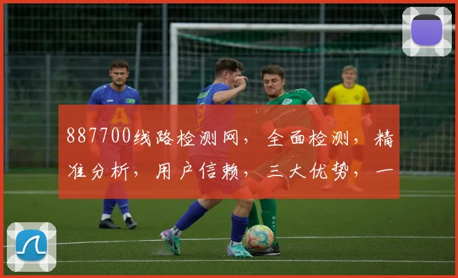 887700线路检测网，全面检测，精准分析，用户信赖，三大优势，一站搞定。