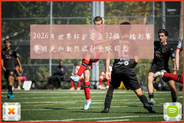 2026年世界杯扩容至32强，精彩赛事将更加激烈逗引全球目光