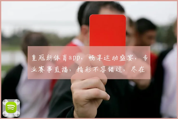 皇冠新体育app，畅享运动盛宴，专业赛事直播，精彩不容错过，尽在指尖一触