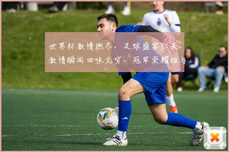 世界杯激情燃尽，足球盛宴归来，激情瞬间回味无穷，冠军荣耀谁与争锋