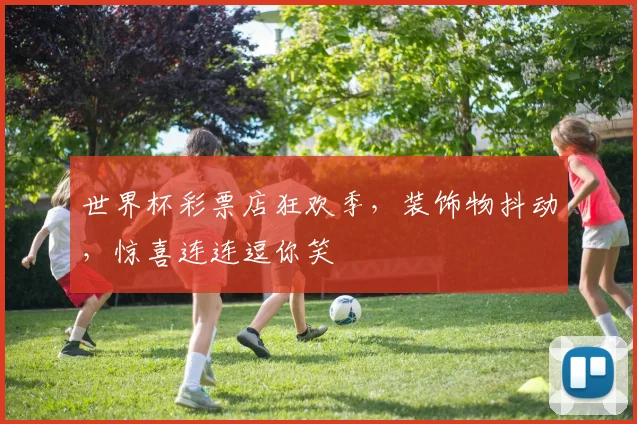 世界杯彩票店狂欢季，装饰物抖动，惊喜连连逗你笑