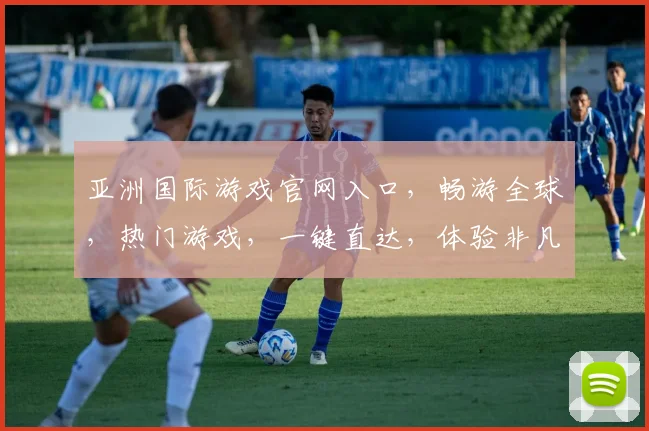 亚洲国际游戏官网入口，畅游全球，热门游戏，一键直达，体验非凡