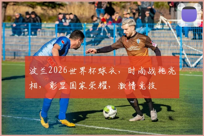 波兰2026世界杯球衣，时尚战袍亮相，彰显国家荣耀，激情竞技