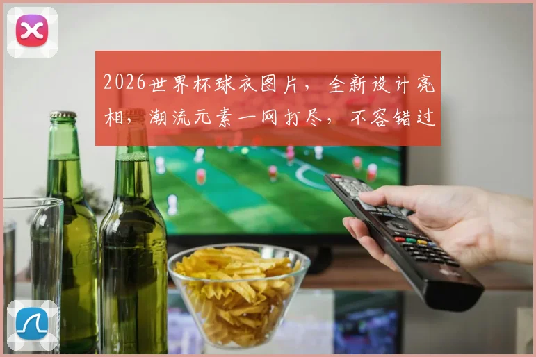 2026世界杯球衣图片，全新设计亮相，潮流元素一网打尽，不容错过