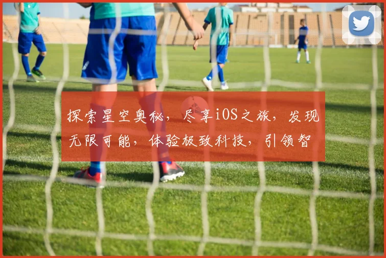 探索星空奥秘，尽享iOS之旅，发现无限可能，体验极致科技，引领智能生活。