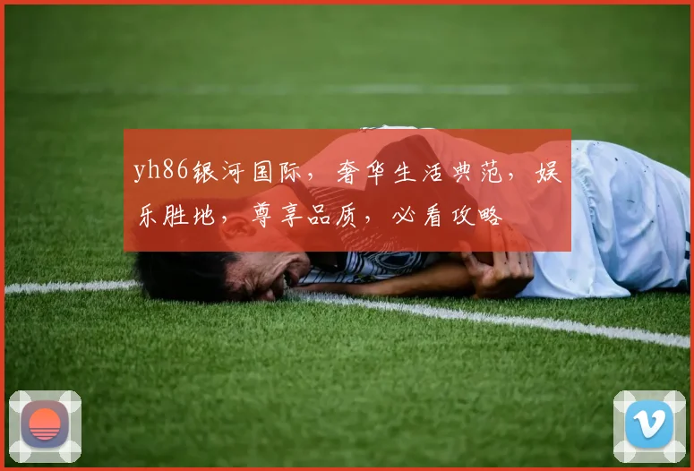 yh86银河国际，奢华生活典范，娱乐胜地，尊享品质，必看攻略