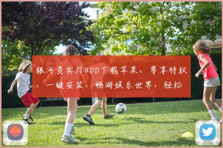 银河贵宾厅app下载苹果，尊享特权，一键安装，畅游娱乐世界，轻松体验