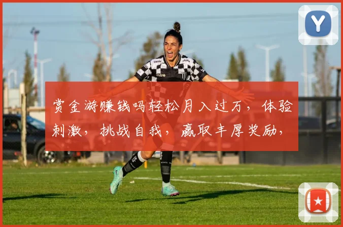 赏金游赚钱吗轻松月入过万，体验刺激，挑战自我，赢取丰厚奖励，快来加入