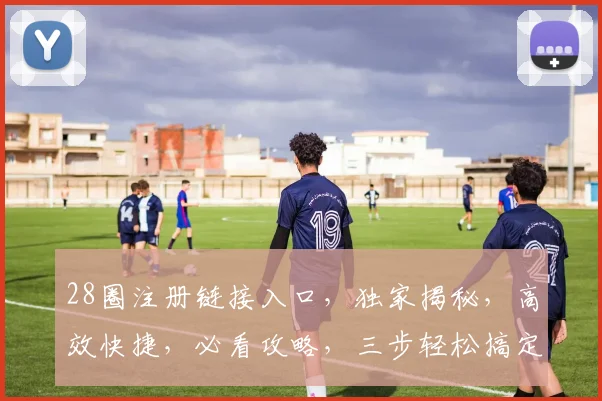 28圈注册链接入口，独家揭秘，高效快捷，必看攻略，三步轻松搞定，错过等一年
