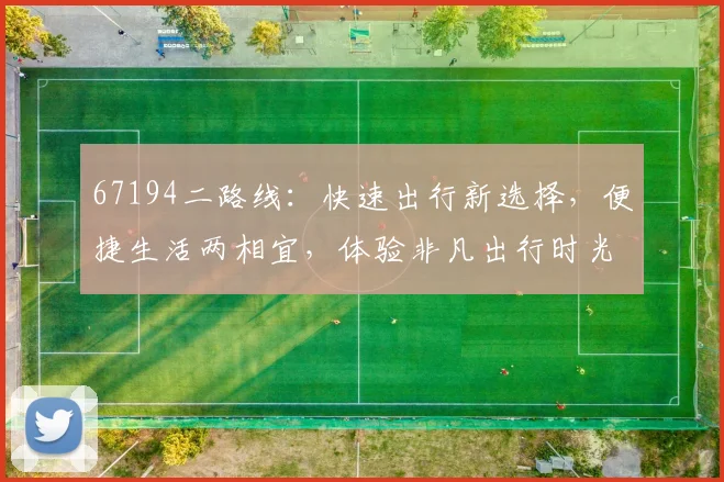 67194二路线：快速出行新选择，便捷生活两相宜，体验非凡出行时光