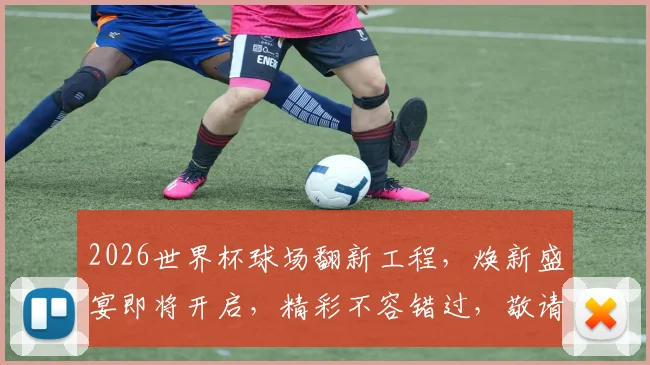 2026世界杯球场翻新工程，焕新盛宴即将开启，精彩不容错过，敬请期待