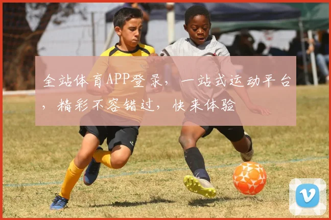 全站体育APP登录，一站式运动平台，精彩不容错过，快来体验