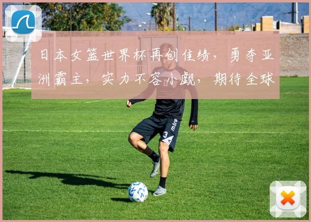 日本女篮世界杯再创佳绩，勇夺亚洲霸主，实力不容小觑，期待全球瞩目